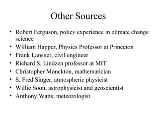 Other Sources
• Robert Ferguson, policy experience in climate change
science
• William Happer, Physics Professor at Princeton
• Frank Lansner, civil engineer
• Richard S. Lindzen professor at MIT
• Christopher Monckton, mathematician
• S. Fred Singer, atmospheric physicist
• Willie Soon, astrophysicist and geoscientist
• Anthony Watts, meteorologist
 