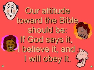 Our attitude toward the Bible should be: If God says it,  I believe it, and  I will obey it. 