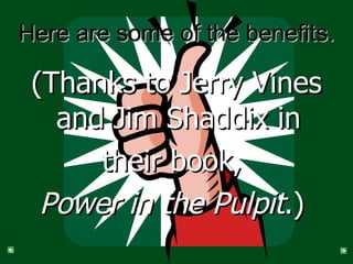 Here are some of the benefits. (Thanks to Jerry Vines and Jim Shaddix in  their book,  Power in the Pulpit .)   