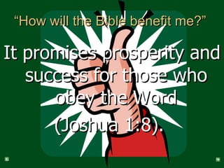 “How will the Bible benefit me?”  It promises prosperity and success for those who obey the Word (Joshua 1:8).   