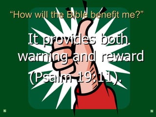 “How will the Bible benefit me?”  It provides both warning and reward (Psalm 19:11).  