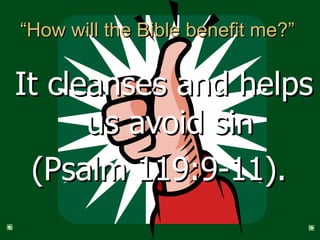 “How will the Bible benefit me?”  It cleanses and helps us avoid sin (Psalm 119:9-11).  