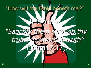 “How will the Bible benefit me?”  It is truth.  “ Sanctify them through thy truth: thy word is truth”  (John 17:17). 