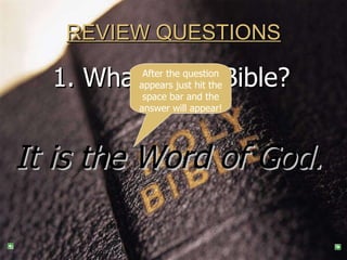 REVIEW QUESTIONS 1. What is the Bible?   It is the Word of God.   After the question appears just hit the space bar and the answer will appear! 