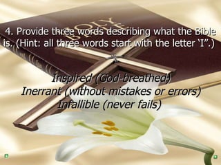 4. Provide three words describing what the Bible is. (Hint: all three words start with the letter ‘I”.)   Inspired (God-breathed) Inerrant (without mistakes or errors) Infallible (never fails)   