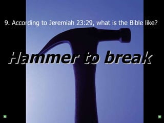 9.  According to Jeremiah 23:29, what is the Bible like?  Hammer to break   