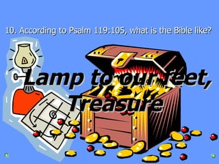 10. According to Psalm 119:105, what is the Bible like?   Lamp to our feet, Treasure   