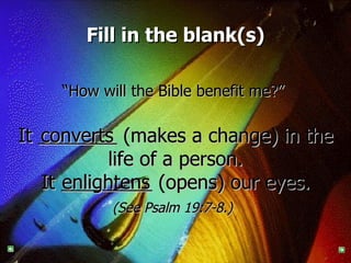Fill in the blank(s) “ How will the Bible benefit me?”   It  (makes a change) in the life of a person. It  (opens) our eyes. (See Psalm 19:7-8.)   converts enlightens 