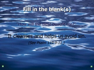 Fill in the blank(s) “ How will the Bible benefit me?”   It cleanses and helps us  sin. (See Psalm 119:9-11.)   avoid 