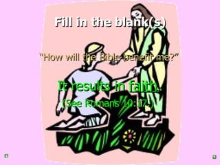 Fill in the blank(s) “ How will the Bible benefit me?”   It results in  . (See Romans 10:17.)   faith 