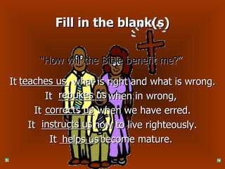 Fill in the blank(s) “ How will the Bible benefit me?”   It  what is right and what is wrong. It  when in wrong,  It  when we have erred. It  how to live righteously. It  become mature.  corrects us teaches us rebukes us helps us instructs us 