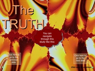 The TRUTH PART 3 You can navigate through this study like this: Click here to go to the next slide Click now to continue Click here to go to the previous slide 