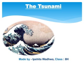 The Tsunami
Made by - Ipshita Wadhwa, Class : 8H
 