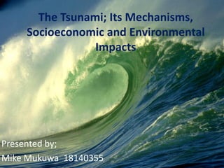 The Tsunami; Its Mechanisms,
Socioeconomic and Environmental
Impacts
Presented by;
Mike Mukuwa 18140355
 