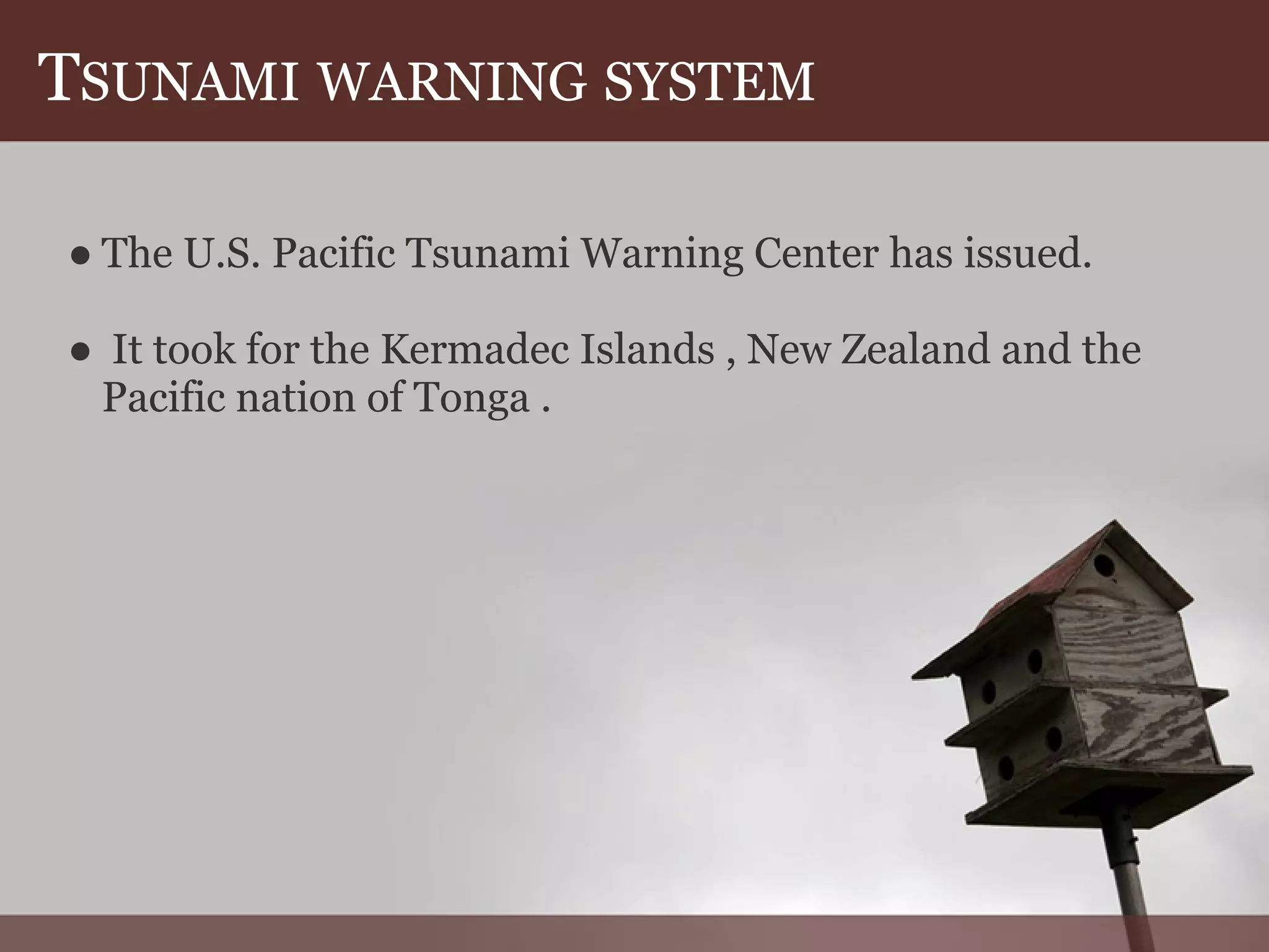 TSUNAMI WARNING SYSTEM
● The U.S. Pacific Tsunami Warning Center has issued.
● It took for the Kermadec Islands , New Zealand and the
Pacific nation of Tonga .