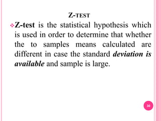 Z-TEST
Z-test is the statistical hypothesis which
is used in order to determine that whether
the to samples means calculated are
different in case the standard deviation is
available and sample is large.
30
 