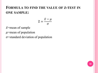 FORMULA TO FIND THE VALUE OF Z-TEST IN
ONE SAMPLE:
Z =
𝑥 − 𝜇
𝜎
𝑥=mean of sample
𝜇=mean of population
𝜎=standard deviation of population
32
 
