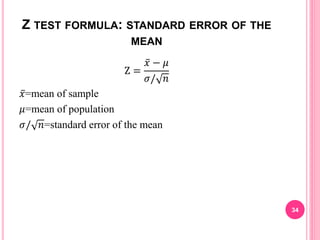 Z TEST FORMULA: STANDARD ERROR OF THE
MEAN
Z =
𝑥 − 𝜇
𝜎/ 𝑛
𝑥=mean of sample
𝜇=mean of population
𝜎/ 𝑛=standard error of the mean
34
 