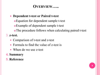 OVERVIEW…..
 Dependent t-test or Paired t-test
Equation for dependent sample t-test
Example of dependent sample t-test
The procedure follows when calculating paired t-test
3. z-test.
 Comparison of t-test and z-test
 Formula to find the value of z-test is
 When do we use z-test
4. Summary
5. Reference
4
 