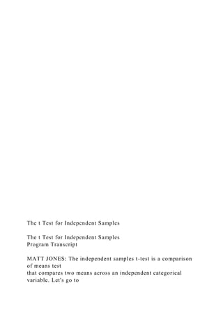 The t Test for Independent Samples
The t Test for Independent Samples
Program Transcript
MATT JONES: The independent samples t-test is a comparison
of means test
that compares two means across an independent categorical
variable. Let's go to
 