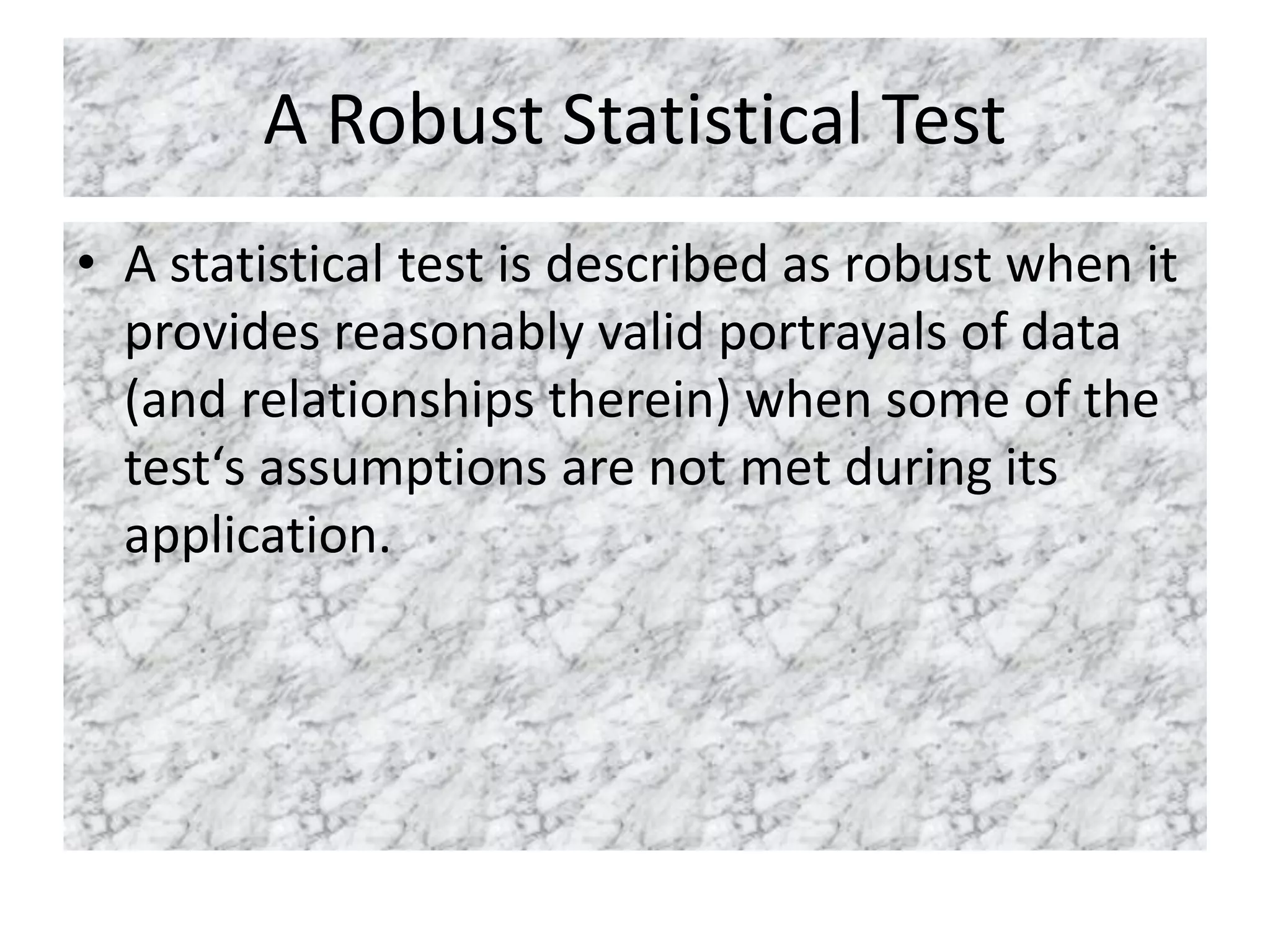 A Robust Statistical Test
• A statistical test is described as robust when it
provides reasonably valid portrayals of data
(and relationships therein) when some of the
test‘s assumptions are not met during its
application.
 
