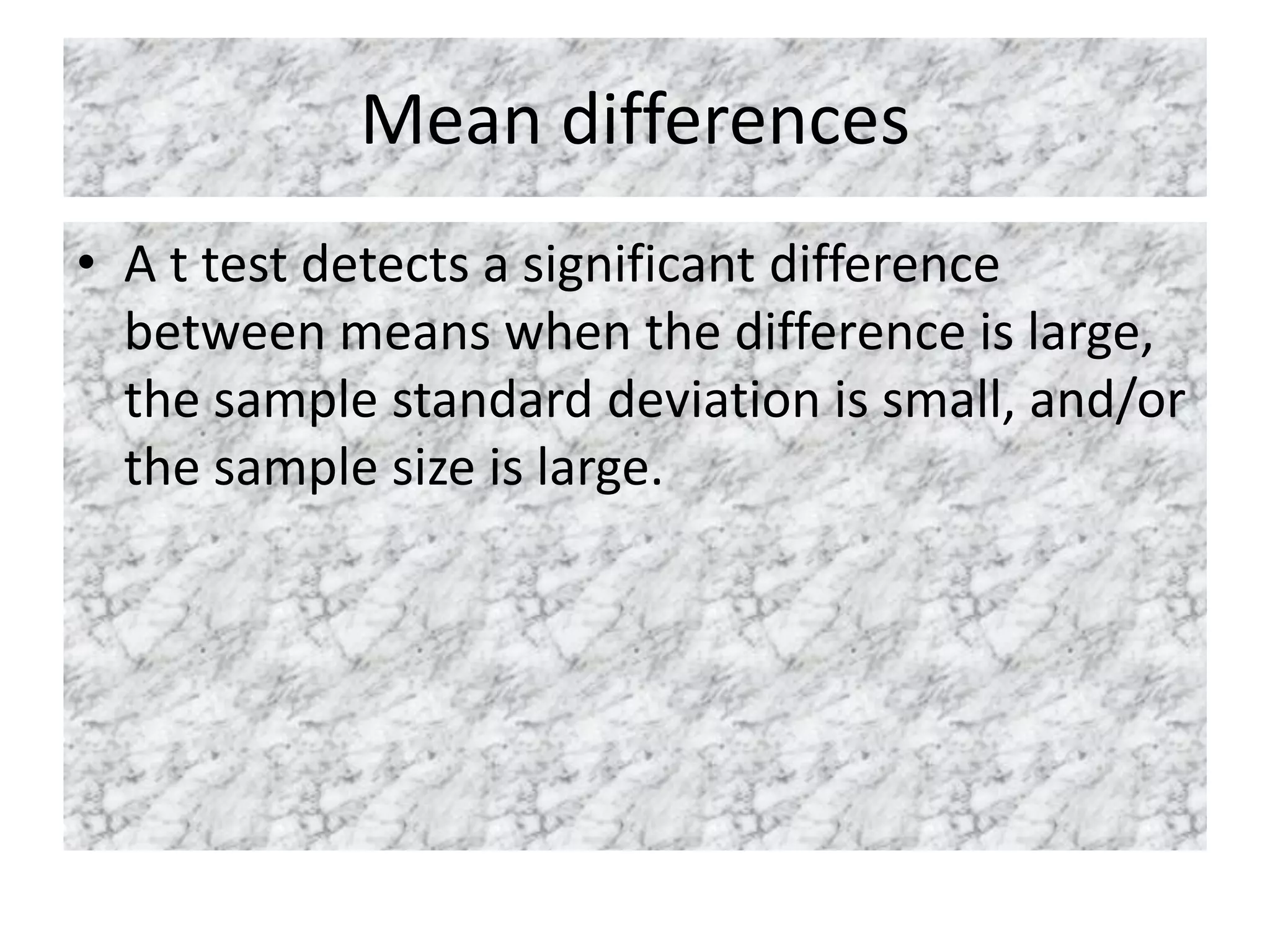Mean differences
• A t test detects a significant difference
between means when the difference is large,
the sample standard deviation is small, and/or
the sample size is large.
 
