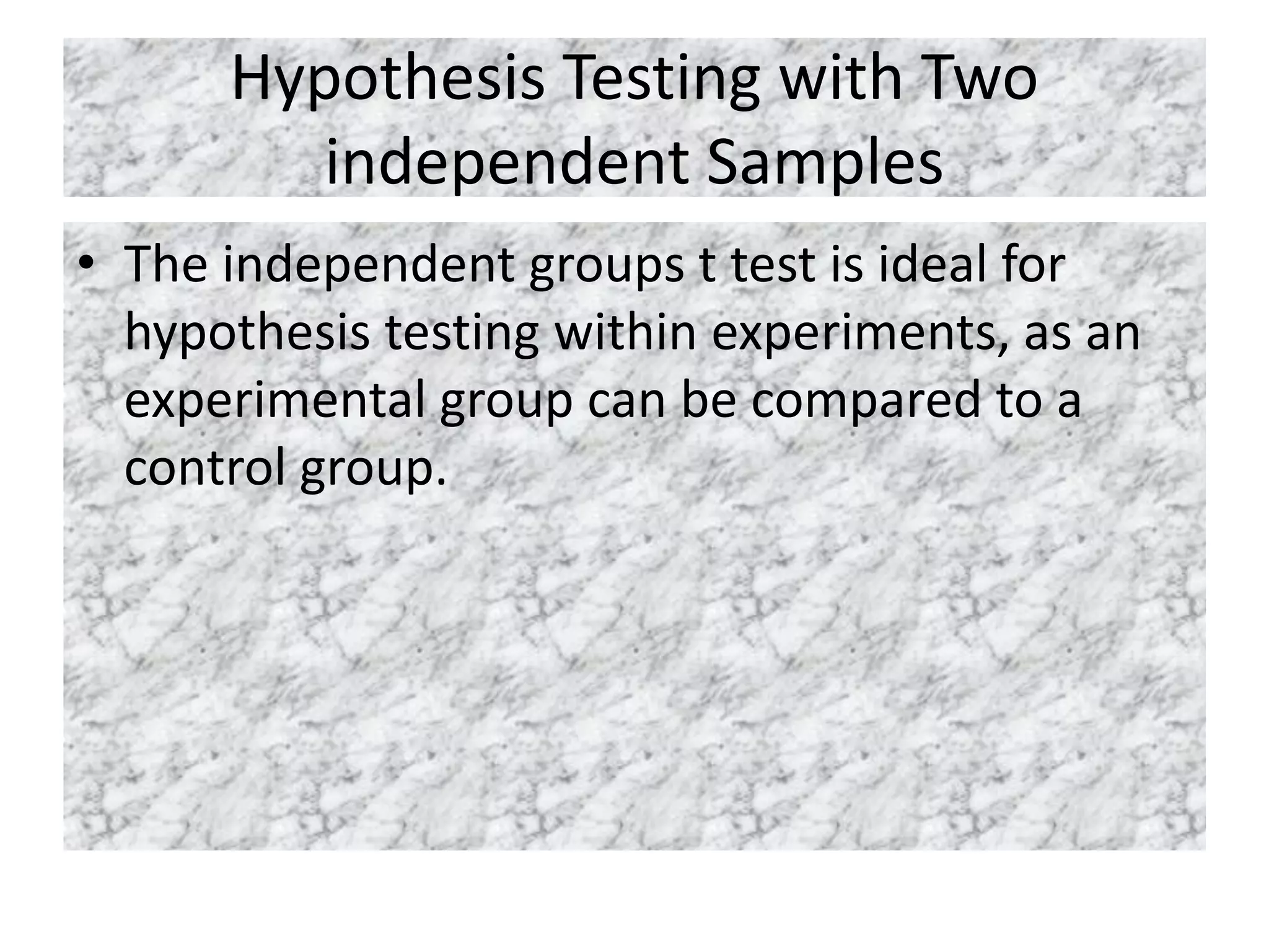 Hypothesis Testing with Two
independent Samples
• The independent groups t test is ideal for
hypothesis testing within experiments, as an
experimental group can be compared to a
control group.
 