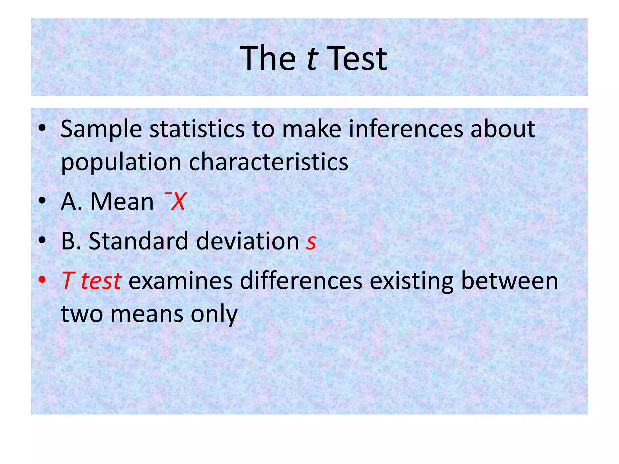 The t Test
• Sample statistics to make inferences about
population characteristics
• A. Mean ˉX
• B. Standard deviation s
• T test examines differences existing between
two means only
 