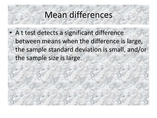 Mean differences
• A t test detects a significant difference
between means when the difference is large,
the sample standard deviation is small, and/or
the sample size is large.
 