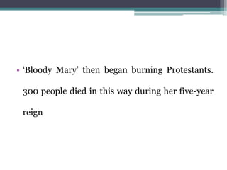 • ‘Bloody Mary’ then began burning Protestants.
300 people died in this way during her five-year
reign
 