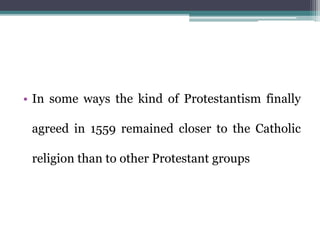 • In some ways the kind of Protestantism finally
agreed in 1559 remained closer to the Catholic
religion than to other Protestant groups
 