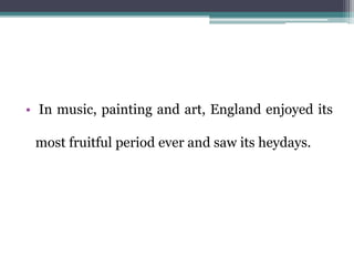 • In music, painting and art, England enjoyed its
most fruitful period ever and saw its heydays.
 