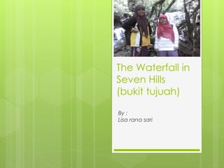 The Waterfall in
Seven Hills
(bukit tujuah)
By :
Lisa rana sari
 