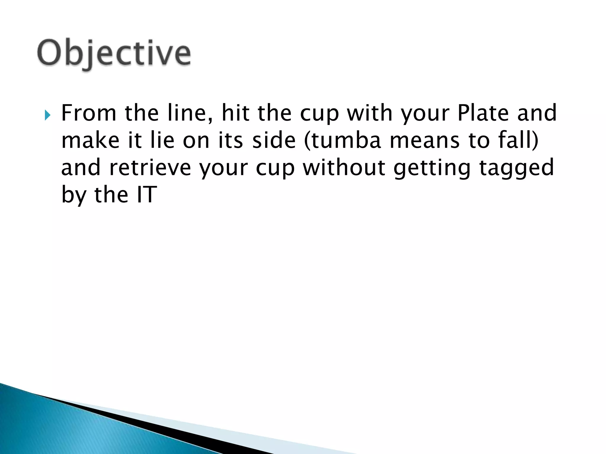    From the line, hit the cup with your Plate and
    make it lie on its side (tumba means to fall)
    and retrieve your cup without getting tagged
    by the IT
 