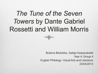The Tune of the Seven
Towers by Dante Gabriel
Rossetti and William Morris
Božena Bedulska, Gabija Karpauskaitė
Year 4: Group 4
English Philology: Visual Arts and Literature
23/04/2013
 