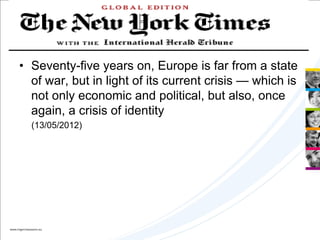 • Seventy-five years on, Europe is far from a state
  of war, but in light of its current crisis — which is
  not only economic and political, but also, once
  again, a crisis of identity
  (13/05/2012)
 