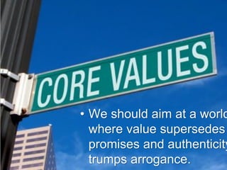 • We should aim at a world
  where value supersedes
  promises and authenticity
  trumps arrogance.
 