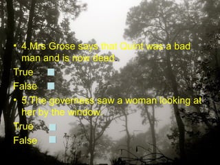 • 4.Mrs Grose says that Quint was a bad
  man and is now dead.
True
False
• 5.The governess saw a woman looking at
  her by the window.
True
False
 