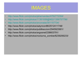 IMAGES
•   http://www.flickr.com/photos/jahernandez/4762772354/
•   http://www.flickr.com/photos/11361936@N02/1356757756/
•   http://www.flickr.com/photos/arconada/301157734/
•   http://www.flickr.com/photos/satyricon86/2512411748/
•   http://www.flickr.com/photos/publikaccion/2945923901/
•   http://www.flickr.com/photos/argosnet/238603791/
•   http://www.flickr.com/photos/nocturna_zombie/6239206233/
 