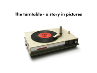 The turntable - a story in pictures
 