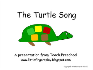 The Turtle Song A presentation from Teach Preschool www.littlefingersplay.blogspot.com Copyright © 2010 Deborah J. Stewart 