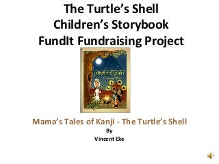 The Turtle’s Shell
   Children’s Storybook
 FundIt Fundraising Project




Mama’s Tales of Kanji - The Turtle’s Shell
                    By
                Vincent Eke
 