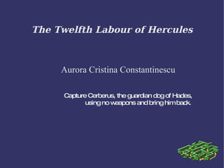 The Twelfth Labour of Hercules Aurora Cristina Constantinescu Capture Cerberus, the guardian dog of Hades, using no weapons and bring him back .   