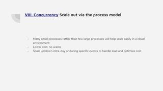 VIII. Concurrency Scale out via the process model
- Many small processes rather than few large processes will help scale easily in a cloud
environment
- Lower cost, no waste
- Scale up/down intra-day or during specific events to handle load and optimize cost
 