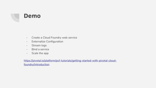Demo
- Create a Cloud Foundry web service
- Externalize Configuration
- Stream logs
- Bind a service
- Scale the app
https://pivotal.io/platform/pcf-tutorials/getting-started-with-pivotal-cloud-
foundry/introduction
 