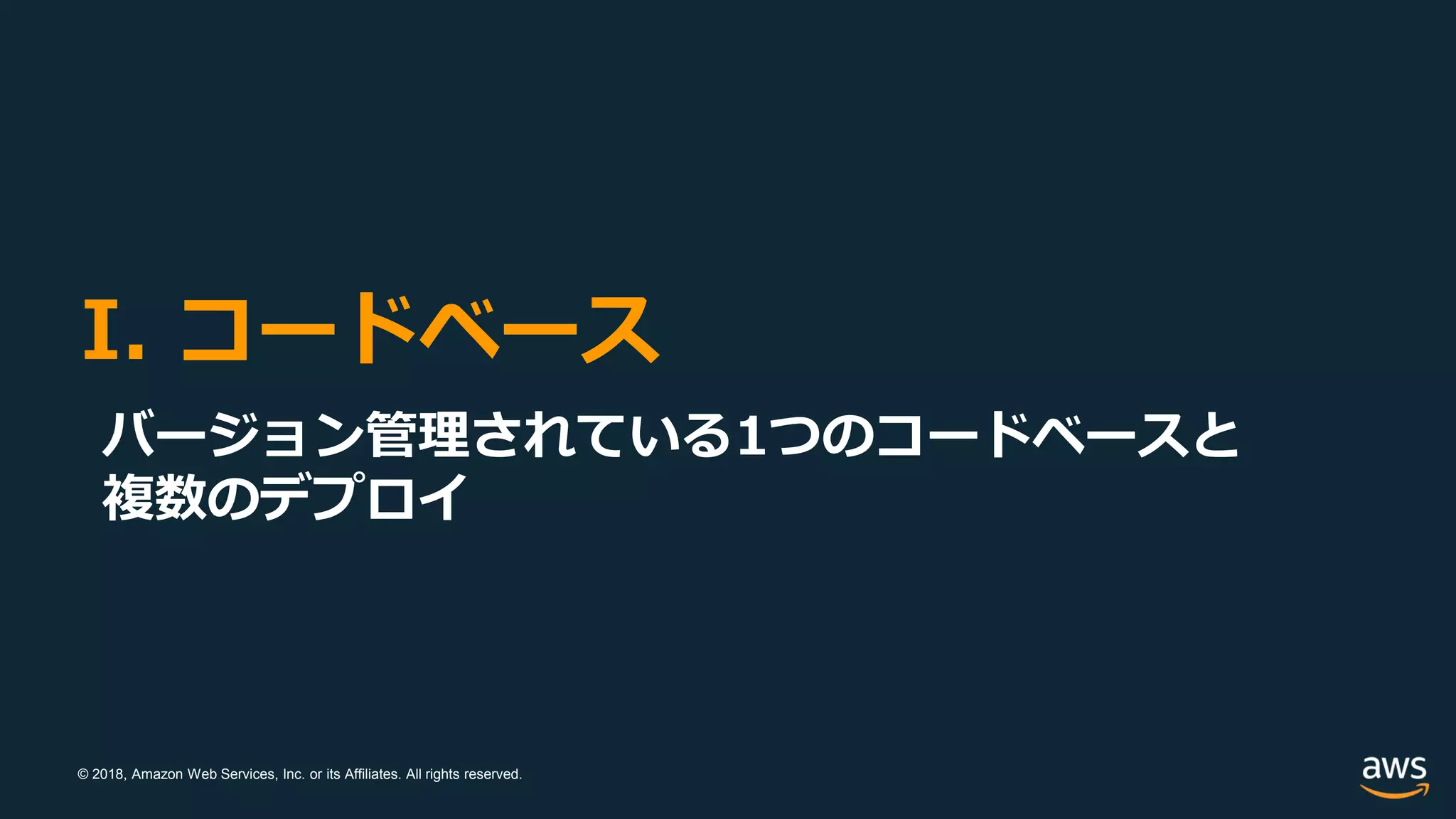 © 2018, Amazon Web Services, Inc. or its Affiliates. All rights reserved.
I. コードベース
バージョン管理されている1つのコードベースと
複数のデプロイ
 