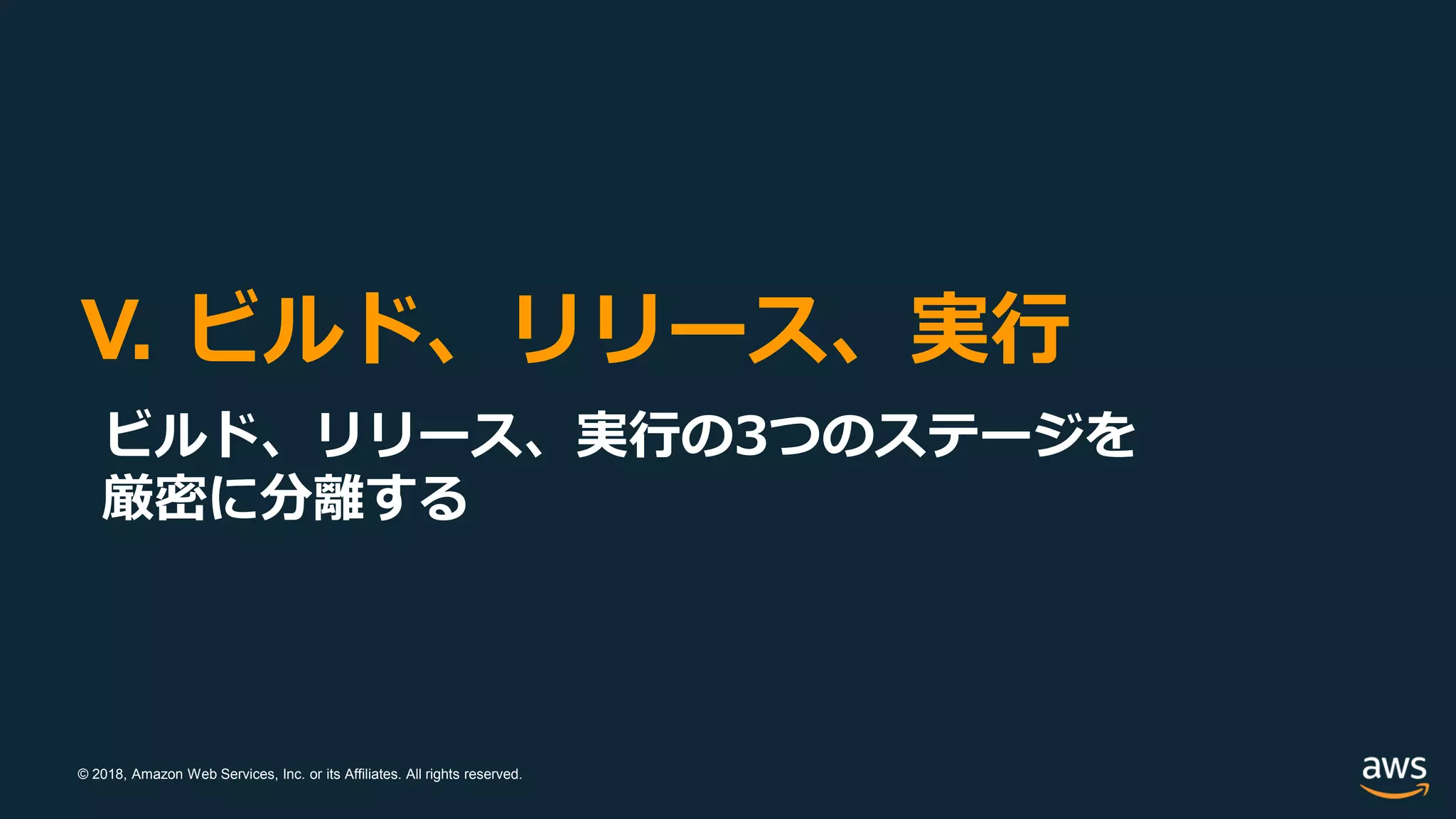 © 2018, Amazon Web Services, Inc. or its Affiliates. All rights reserved.
V. ビルド、リリース、実行
ビルド、リリース、実行の3つのステージを
厳密に分離する
 