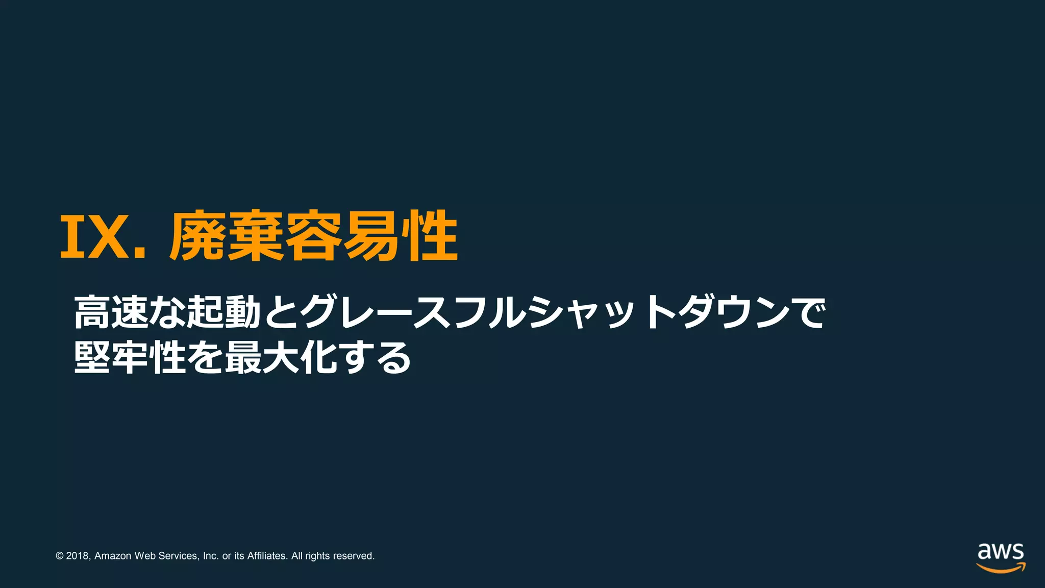 © 2018, Amazon Web Services, Inc. or its Affiliates. All rights reserved.
IX. 廃棄容易性
高速な起動とグレースフルシャットダウンで
堅牢性を最大化する
 