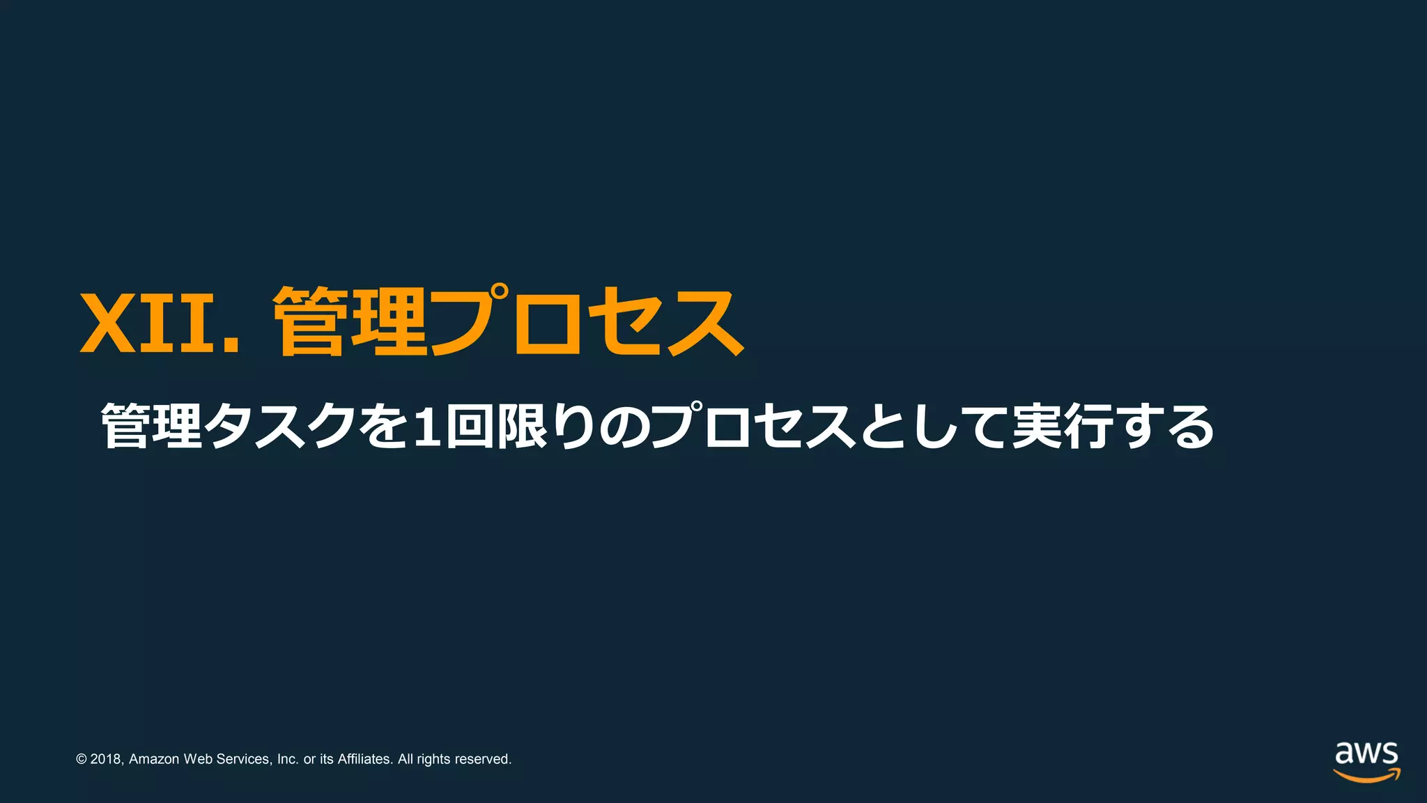 © 2018, Amazon Web Services, Inc. or its Affiliates. All rights reserved.
XII. 管理プロセス
管理タスクを1回限りのプロセスとして実行する
 