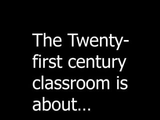 The Twenty-first century classroom is about… 